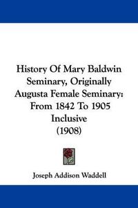 Cover image for History of Mary Baldwin Seminary, Originally Augusta Female Seminary: From 1842 to 1905 Inclusive (1908)