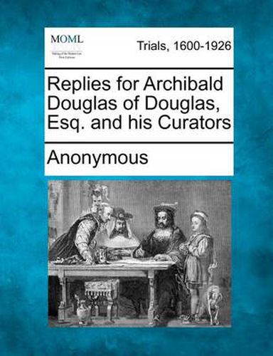 Cover image for Replies for Archibald Douglas of Douglas, Esq. and His Curators