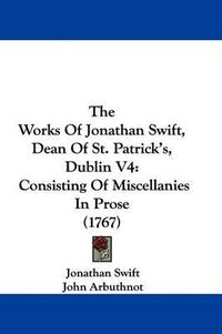 Cover image for The Works Of Jonathan Swift, Dean Of St. Patrick's, Dublin V4: Consisting Of Miscellanies In Prose (1767)