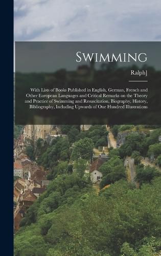 Swimming; With Lists of Books Published in English, German, French and Other European Languages and Critical Remarks on the Theory and Practice of Swimming and Resuscitation, Biography, History, Bibliography, Including Upwards of one Hundred Illustrations