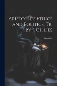 Cover image for Aristotle's Ethics and Politics, Tr. by J. Gillies
