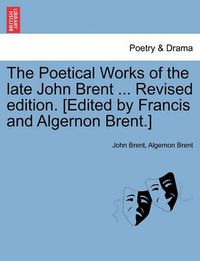 Cover image for The Poetical Works of the Late John Brent ... Revised Edition. [Edited by Francis and Algernon Brent.]