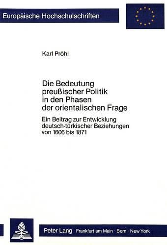 Cover image for Die Bedeutung Preussischer Politik in Den Phasen Der Orientalischen Frage: Ein Beitrag Zur Entwicklung Deutsch-Tuerkischer Beziehungen Von 1606 Bis 1871