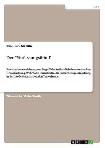 Cover image for Der  Verfassungsfeind: Parteiverbotsverfahren, zum Begriff der freiheitlich demokratischen Grundordnung, Wehrhafte Demokratie, die Sicherheitsgesetzgebung in Zeiten des internationalen Terrorismus