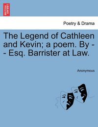 Cover image for The Legend of Cathleen and Kevin; A Poem. by - - Esq. Barrister at Law.