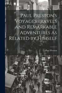 Cover image for Paul Preston's Voyages, travels and Remarkable Adventures As Related by Himself