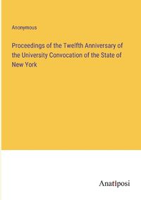 Cover image for Proceedings of the Twelfth Anniversary of the University Convocation of the State of New York