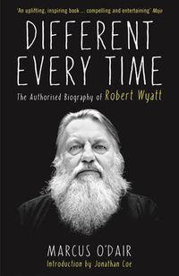 Cover image for Different Every Time: The Authorised Biography of Robert Wyatt