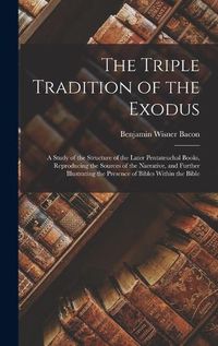 Cover image for The Triple Tradition of the Exodus; a Study of the Structure of the Later Pentateuchal Books, Reproducing the Sources of the Narrative, and Further Illustrating the Presence of Bibles Within the Bible