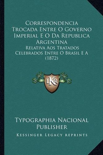 Cover image for Correspondencia Trocada Entre O Governo Imperial E O Da Republica Argentina: Relativa Aos Tratados Celebrados Entre O Brasil E a (1872)