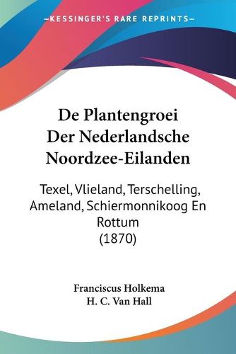 Cover image for de Plantengroei Der Nederlandsche Noordzee-Eilanden: Texel, Vlieland, Terschelling, Ameland, Schiermonnikoog En Rottum (1870)