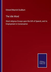 Cover image for The Idle Word: Short religious Essays upon the Gift of Speech, and its Employment in Conversation