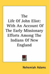 Cover image for The Life of John Eliot: With an Account of the Early Missionary Efforts Among the Indians of New England