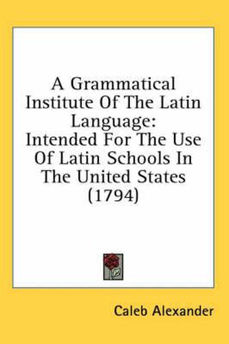 Cover image for A Grammatical Institute of the Latin Language: Intended for the Use of Latin Schools in the United States (1794)