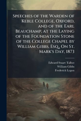 Cover image for Speeches of the Warden of Keble College, Oxford, and of the Earl Beauchamp, at the Laying of the Foundation Stone of the College Chapel by William Gibbs, Esq., On St. Mark's Day, 1873