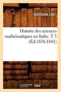 Cover image for Histoire Des Sciences Mathematiques En Italie. T 3 (Ed.1838-1841)