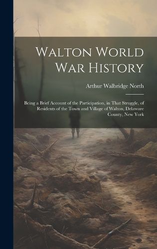 Cover image for Walton World war History; Being a Brief Account of the Participation, in That Struggle, of Residents of the Town and Village of Walton, Delaware County, New York