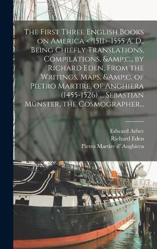 The First Three English Books on America -1555 A. D.. Being Chiefly Translations, Compilations, &c., by Richard Eden, From the Writings, Maps, &c. of Pietro Martire, of Anghiera (1455-1526) ... Sebastian Mu&#776;nster, the Cosmographer...