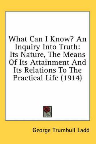 What Can I Know? an Inquiry Into Truth: Its Nature, the Means of Its Attainment and Its Relations to the Practical Life (1914)