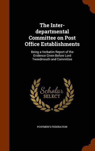 Cover image for The Inter-Departmental Committee on Post Office Establishments: Being a Verbatim Report of the Evidence Given Before Lord Tweedmouth and Committee