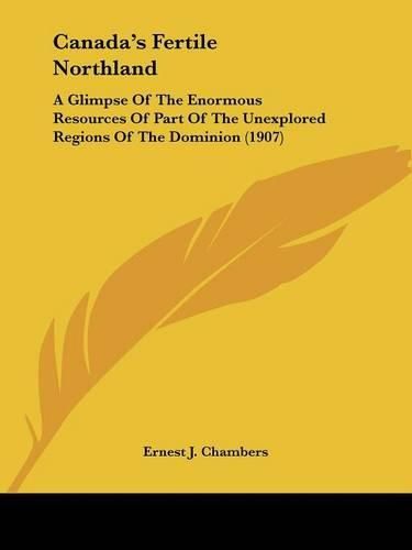 Canada's Fertile Northland: A Glimpse of the Enormous Resources of Part of the Unexplored Regions of the Dominion (1907)