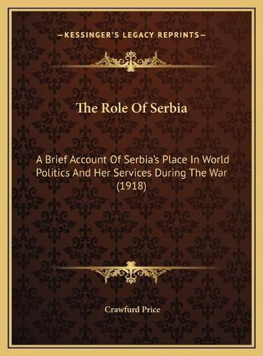 Cover image for The Role of Serbia: A Brief Account of Serbia's Place in World Politics and Her Services During the War (1918)