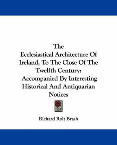 Cover image for The Ecclesiastical Architecture of Ireland, to the Close of the Twelfth Century: Accompanied by Interesting Historical and Antiquarian Notices
