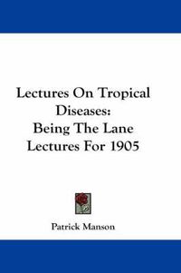 Cover image for Lectures On Tropical Diseases: Being The Lane Lectures For 1905