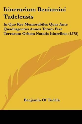 Cover image for Itinerarium Beniamini Tudelensis: In Quo Res Memorabiles Quas Ante Quadragentos Annos Totum Fere Terrarum Orbem Notatis Itineribus (1575)