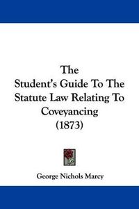 Cover image for The Student's Guide To The Statute Law Relating To Coveyancing (1873)