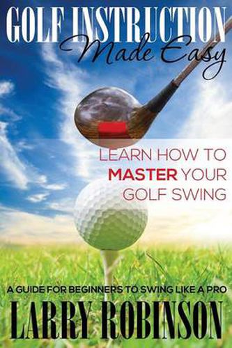 Cover image for Golf Instruction Made Easy: Learn How to Master Your Golf Swing: A Guide for Beginners to Swing Like a Pro