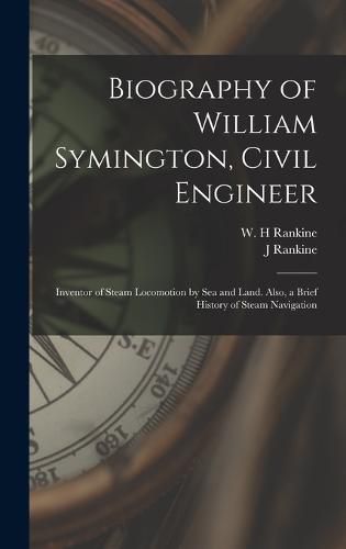 Biography of William Symington, Civil Engineer; Inventor of Steam Locomotion by sea and Land. Also, a Brief History of Steam Navigation