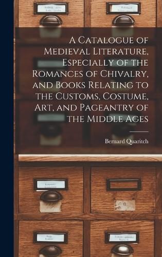 A Catalogue of Medieval Literature, Especially of the Romances of Chivalry, and Books Relating to the Customs, Costume, art, and Pageantry of the Middle Ages