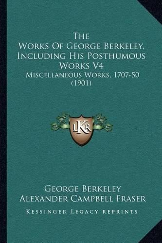 The Works of George Berkeley, Including His Posthumous Works V4: Miscellaneous Works, 1707-50 (1901)