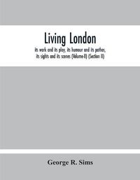 Cover image for Living London: Its Work And Its Play, Its Humour And Its Pathos, Its Sights And Its Scenes (Volume-Ii) (Section Ii)