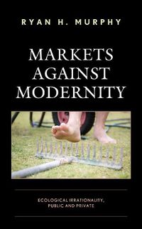 Cover image for Markets against Modernity: Ecological Irrationality, Public and Private