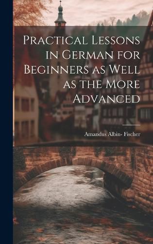 Cover image for Practical Lessons in German for Beginners as Well as the More Advanced