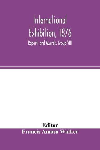 International Exhibition, 1876: Reports and Awards, Group VIII