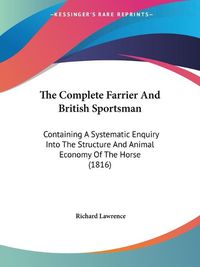 Cover image for The Complete Farrier and British Sportsman: Containing a Systematic Enquiry Into the Structure and Animal Economy of the Horse (1816)