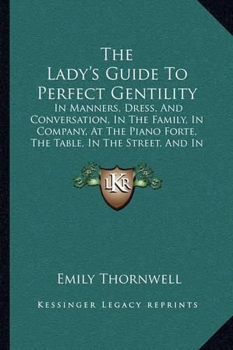 Cover image for The Lady's Guide to Perfect Gentility: In Manners, Dress, and Conversation, in the Family, in Company, at the Piano Forte, the Table, in the Street, and in Gentlemen's Society (1856)