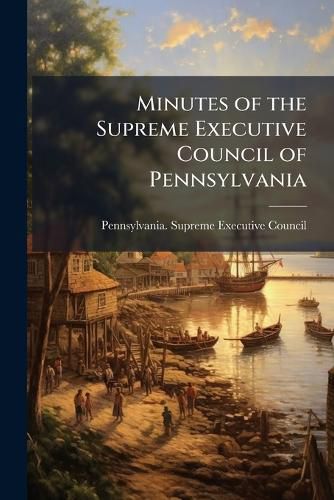 Cover image for Minutes of the Supreme Executive Council of Pennsylvania: From Its Organization to the Termination of the Revolution [Mar. 4, 1777-Dec. 20, 1790]. Pub