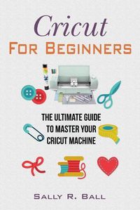 Cover image for Cricut For Beginners: The Ultimate Guide To Master Your Cricut Machine