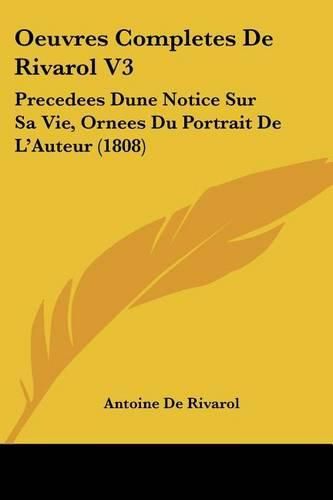 Oeuvres Completes de Rivarol V3: Precedees Dune Notice Sur Sa Vie, Ornees Du Portrait de L'Auteur (1808)