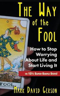 Cover image for The Way of the Fool: How to Stop Worrying About Life and Start Living It...in 121/2 Super-Simple Steps