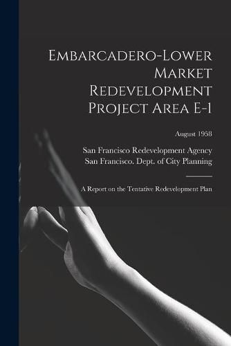 Cover image for Embarcadero-Lower Market Redevelopment Project Area E-1: a Report on the Tentative Redevelopment Plan; August 1958