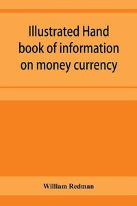 Cover image for Illustrated hand book of information on money currency and precious metals, monetary systems of the principal countries of the world. Hall-marks and date-letters from 1509 to 1920 on ecclesiastical and domestic plate; stocks of money in the world; wealth o