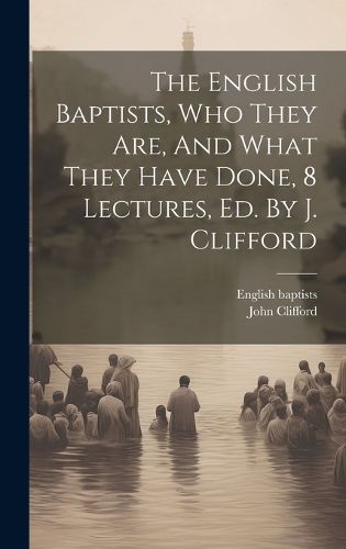 Cover image for The English Baptists, Who They Are, And What They Have Done, 8 Lectures, Ed. By J. Clifford