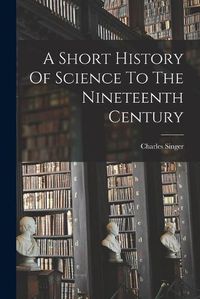 Cover image for A Short History Of Science To The Nineteenth Century