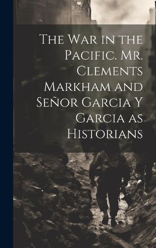 Cover image for The War in the Pacific. Mr. Clements Markham and Senor Garcia Y Garcia as Historians