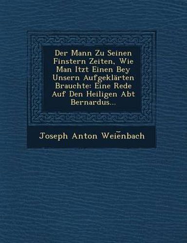 Cover image for Der Mann Zu Seinen Finstern Zeiten, Wie Man Itzt Einen Bey Unsern Aufgeklarten Brauchte: Eine Rede Auf Den Heiligen Abt Bernardus...